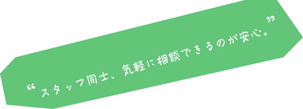 スタッフ同士、気軽に相談できるのが安心