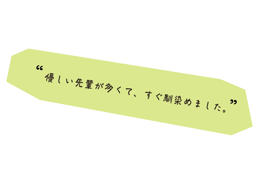 優しい先輩が多くて、すぐ馴染めました。